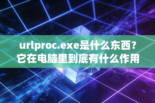urlproc.exe是什么东西？它在电脑里到底有什么作用？