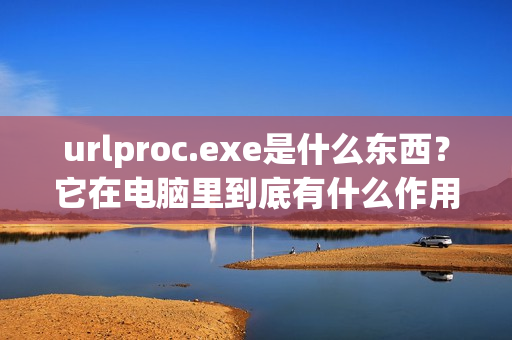 urlproc.exe是什么东西？它在电脑里到底有什么作用？