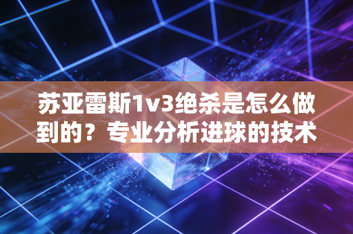 苏亚雷斯1v3绝杀是怎么做到的？专业分析进球的技术细节