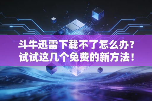 斗牛迅雷下载不了怎么办？试试这几个免费的新方法！