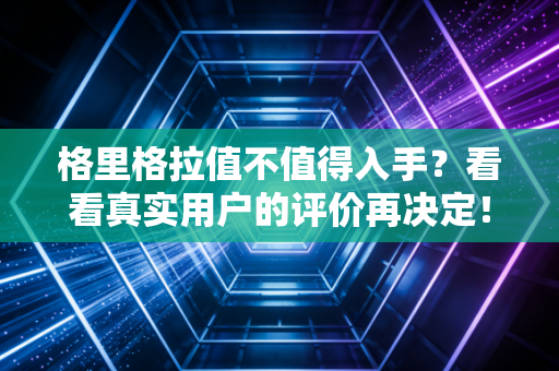 格里格拉值不值得入手？看看真实用户的评价再决定！