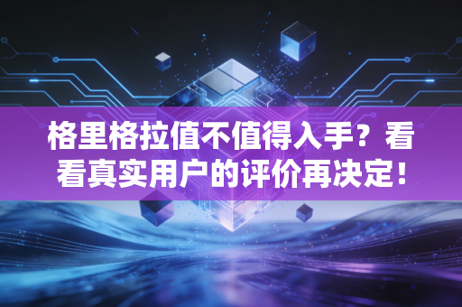 格里格拉值不值得入手？看看真实用户的评价再决定！