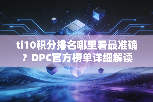 ti10积分排名哪里看最准确?DPC官方榜单详细解读