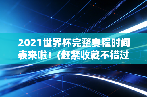 2021世界杯完整赛程时间表来啦！(赶紧收藏不错过)