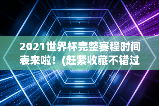 2021世界杯完整赛程时间表来啦！(赶紧收藏不错过)