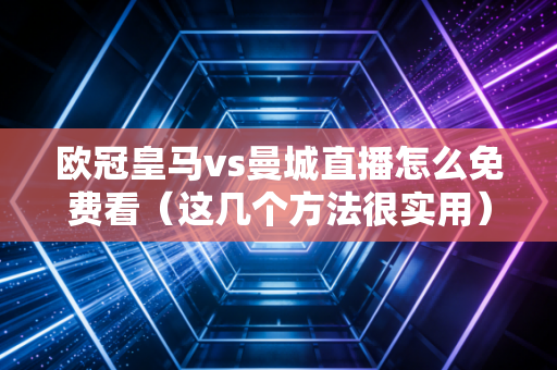 欧冠皇马vs曼城直播怎么免费看（这几个方法很实用）