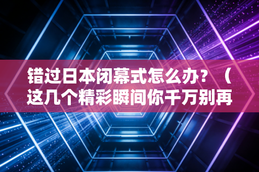 错过日本闭幕式怎么办?(这几个精彩瞬间你千万别再错过)