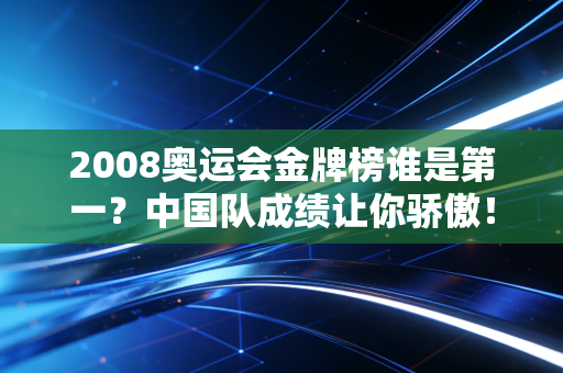 2008奥运会金牌榜谁是第一？中国队成绩让你骄傲！