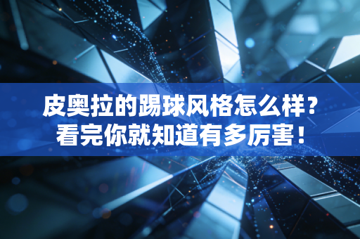 皮奥拉的踢球风格怎么样？看完你就知道有多厉害！