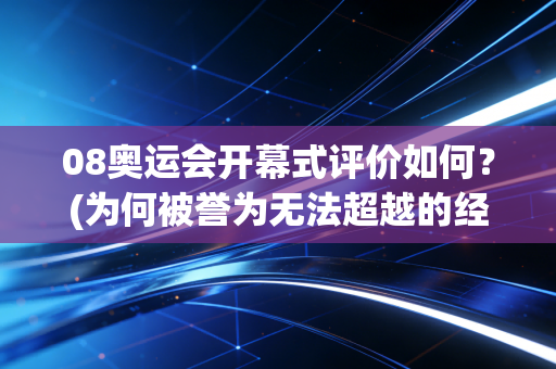 08奥运会开幕式评价如何？(为何被誉为无法超越的经典)
