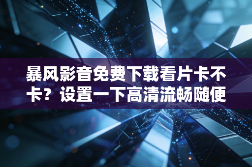 暴风影音免费下载看片卡不卡？设置一下高清流畅随便看！