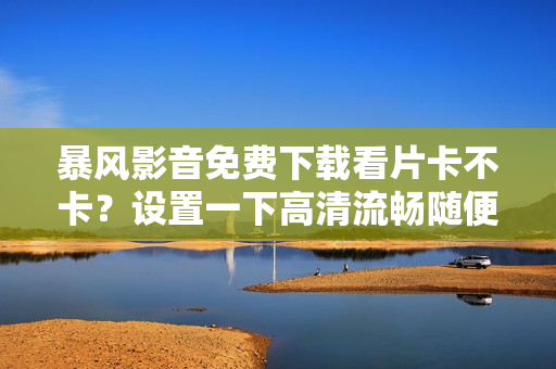 暴风影音免费下载看片卡不卡？设置一下高清流畅随便看！