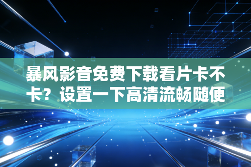 暴风影音免费下载看片卡不卡？设置一下高清流畅随便看！