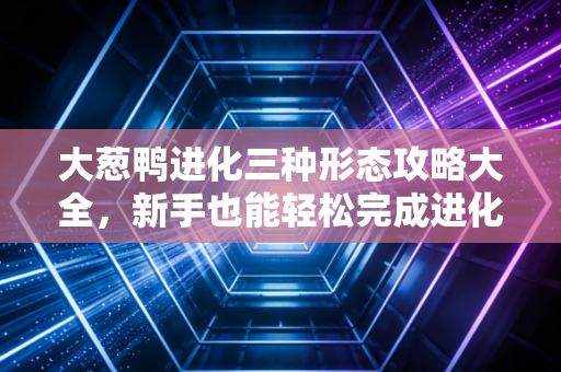 大葱鸭进化三种形态攻略大全，新手也能轻松完成进化！