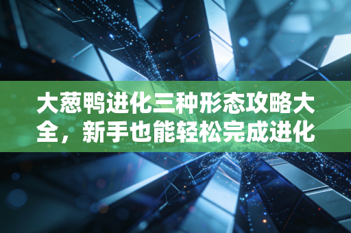 大葱鸭进化三种形态攻略大全，新手也能轻松完成进化！
