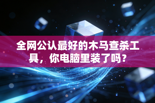 全网公认最好的木马查杀工具，你电脑里装了吗？