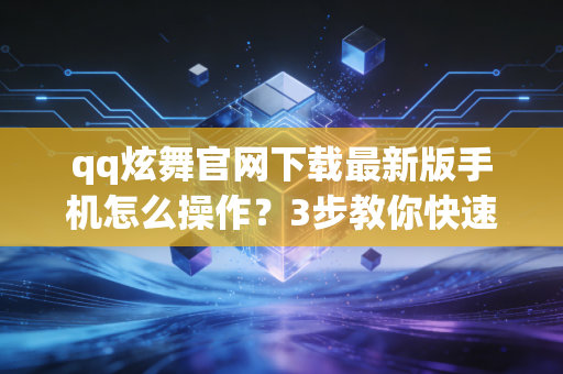 qq炫舞官网下载最新版手机怎么操作？3步教你快速安装秒进游戏！