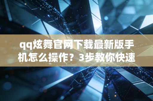 qq炫舞官网下载最新版手机怎么操作？3步教你快速安装秒进游戏！