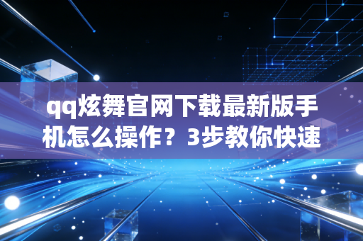 qq炫舞官网下载最新版手机怎么操作？3步教你快速安装秒进游戏！
