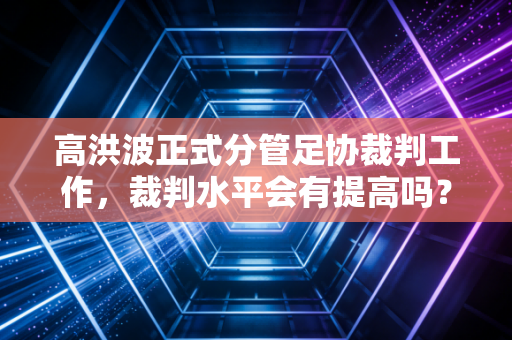 高洪波正式分管足协裁判工作，裁判水平会有提高吗？