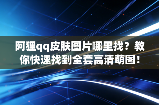 阿狸qq皮肤图片哪里找？教你快速找到全套高清萌图！