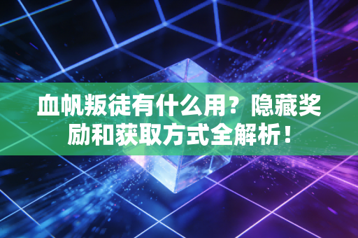 血帆叛徒有什么用？隐藏奖励和获取方式全解析！