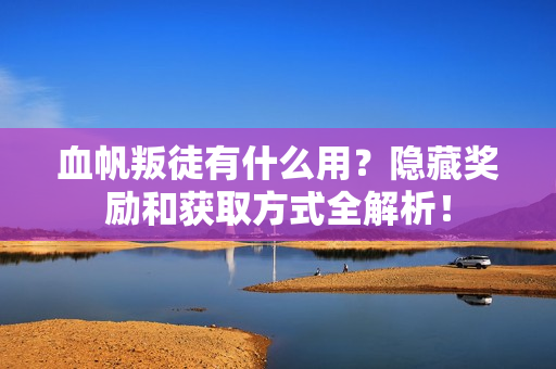 血帆叛徒有什么用？隐藏奖励和获取方式全解析！