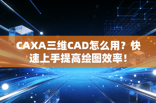 CAXA三维CAD怎么用？快速上手提高绘图效率！