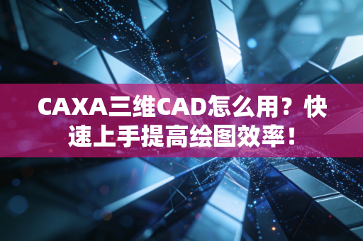 CAXA三维CAD怎么用？快速上手提高绘图效率！