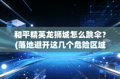 和平精英龙狮城怎么跳伞？(落地避开这几个危险区域)