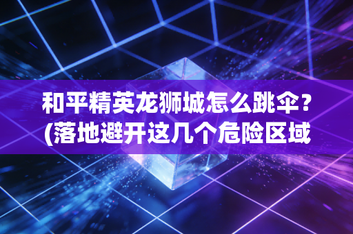 和平精英龙狮城怎么跳伞？(落地避开这几个危险区域)