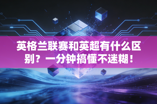 英格兰联赛和英超有什么区别？一分钟搞懂不迷糊！