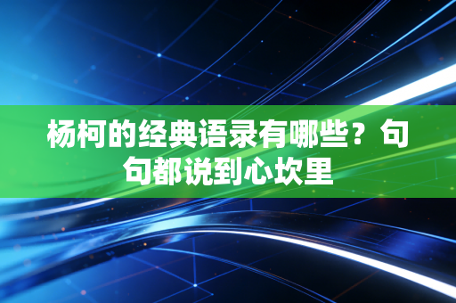 杨柯的经典语录有哪些？句句都说到心坎里