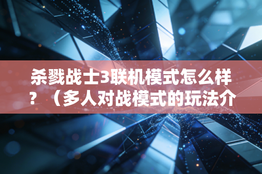 杀戮战士3联机模式怎么样？（多人对战模式的玩法介绍）