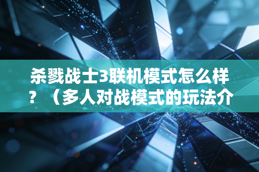 杀戮战士3联机模式怎么样？（多人对战模式的玩法介绍）