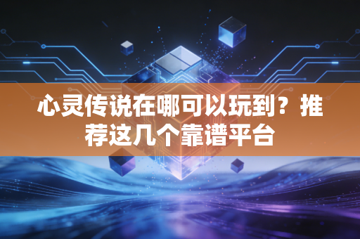 心灵传说在哪可以玩到？推荐这几个靠谱平台