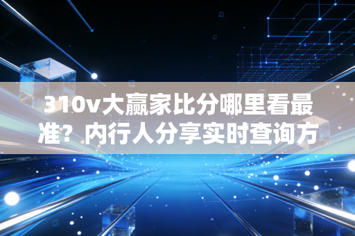 310v大赢家比分哪里看最准？内行人分享实时查询方法！