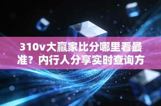 310v大赢家比分哪里看最准？内行人分享实时查询方法！