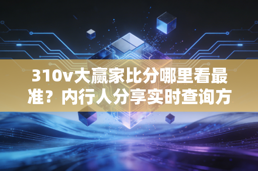310v大赢家比分哪里看最准？内行人分享实时查询方法！