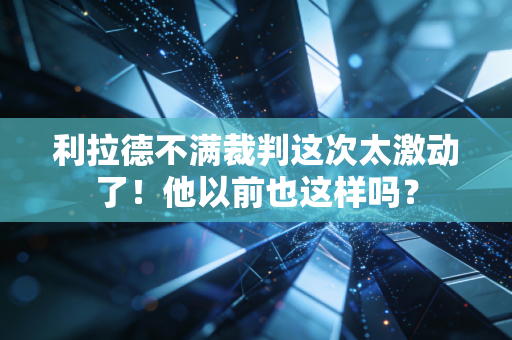 利拉德不满裁判这次太激动了！他以前也这样吗？