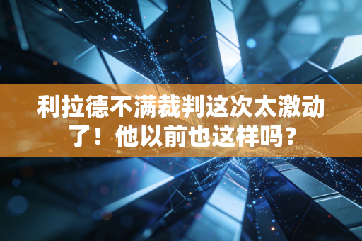 利拉德不满裁判这次太激动了！他以前也这样吗？