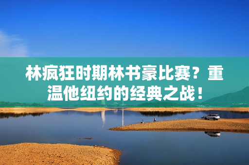 林疯狂时期林书豪比赛？重温他纽约的经典之战！