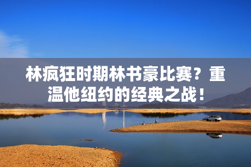 林疯狂时期林书豪比赛？重温他纽约的经典之战！