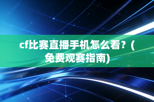 cf比赛直播手机怎么看？(免费观赛指南)