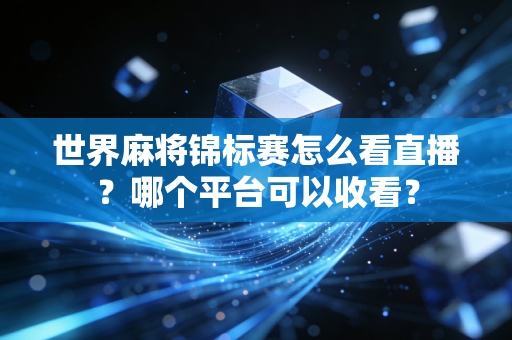世界麻将锦标赛怎么看直播？哪个平台可以收看？