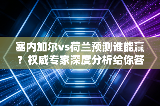 塞内加尔vs荷兰预测谁能赢？权威专家深度分析给你答案！