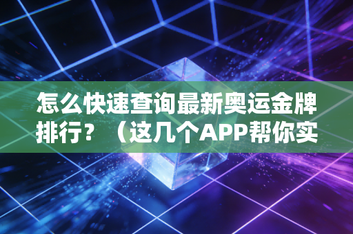 怎么快速查询最新奥运金牌排行？（这几个APP帮你实时搞定）