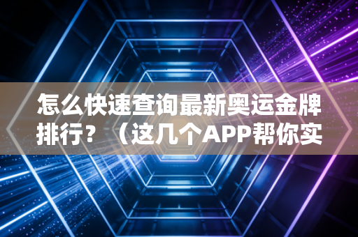 怎么快速查询最新奥运金牌排行？（这几个APP帮你实时搞定）