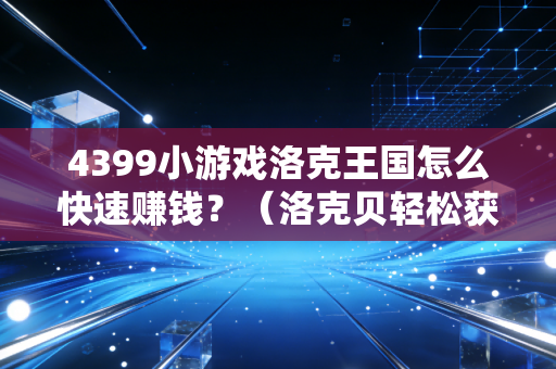 4399小游戏洛克王国怎么快速赚钱？（洛克贝轻松获取秘籍曝光）