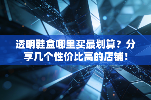 透明鞋盒哪里买最划算？分享几个性价比高的店铺！